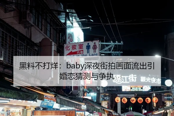 黑料不打烊：baby深夜街拍画面流出引婚恋猜测与争执
